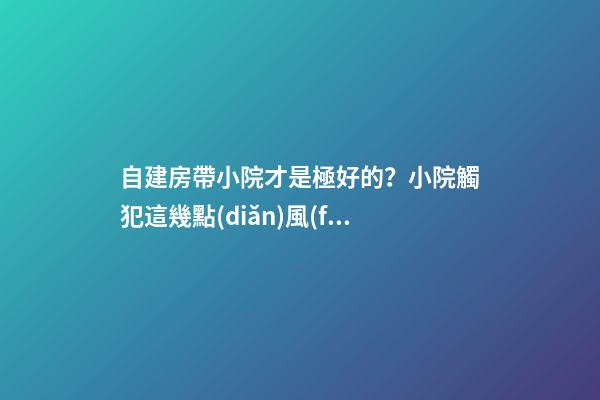 自建房帶小院才是極好的？小院觸犯這幾點(diǎn)風(fēng)水禁忌 越住越窮酸